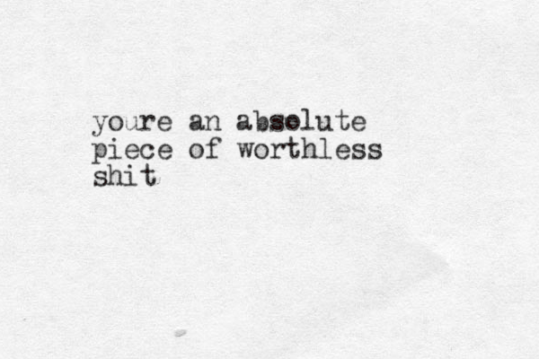 youre an absolute piece of worthless shit