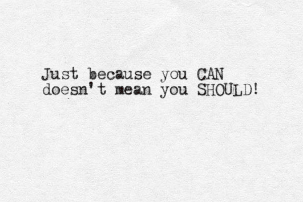 Just because you CAN doesn't mean you SHOULD! 