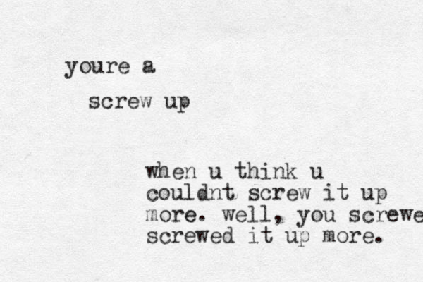 screw up youre a when u think u couldnt screw it up more e . well, you screwed screwed it up more. 