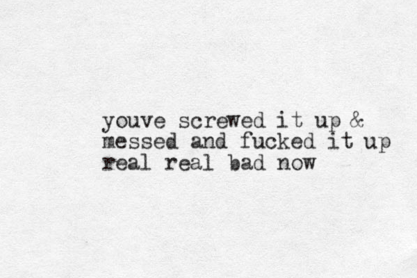 youve screwed it up & messed and fucked it up real real bad now