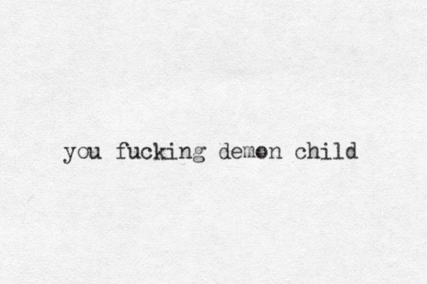 you fucking demon child