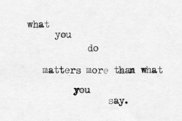 what you do matters more than what r y you say. 