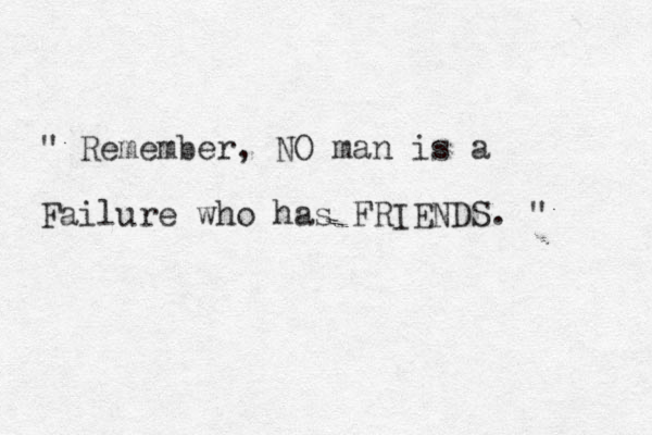 " Remember, NO man is a Failure who has FRIENDS. " 