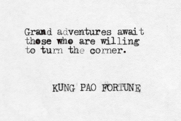 Grand adventures await those who are willing to turn the corner. KUNG PAO FORTUNE 