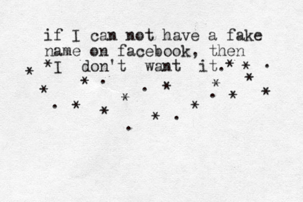 if I can not have a fake name on facebook, then *I don't want it.* * * * * * * * * * * * * * * . . . . . . . 