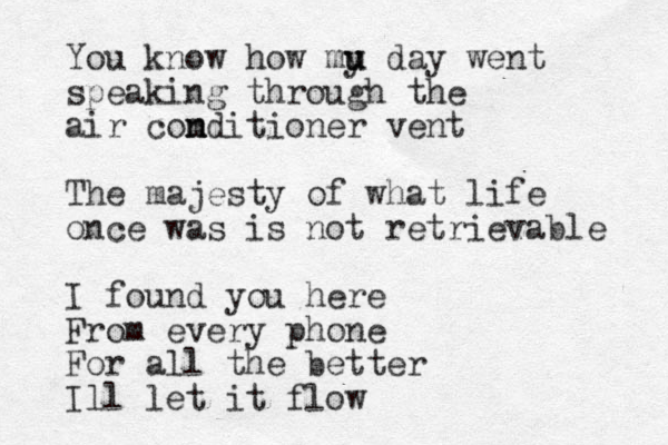 You know how mu y u day went speaking through the air com n nditioner vent The majesty of what life once was is not retrievable I found you here From every phone For all the better Ill let it flow