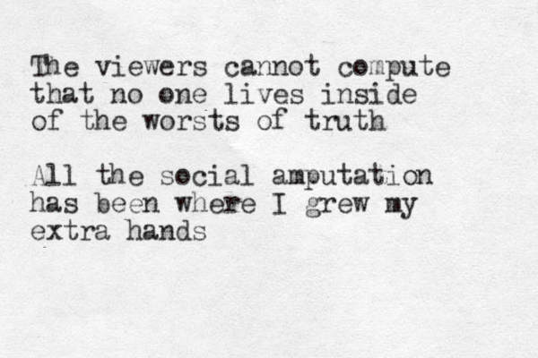The viewers cannot compute that no one lives inside of the worsts of truth All the social amputation has been where I grew my extra hands