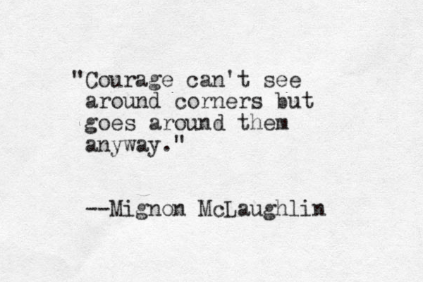 "Courage can't see around corners but goes around them anyway." --Mignon McLaughlin 