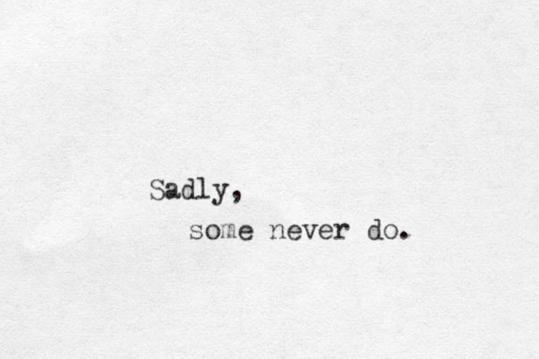 Sadly, some never do.