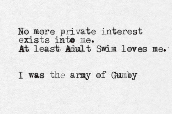 No more private interest exists into me. At least Adult Swim loves me. I was the army of Gumby