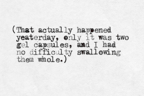 (Thst a a actually happened yeaterday, only it was two gel capsules, and I had no difficulty swallowing them whole.)