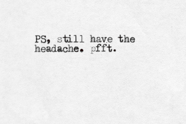 PS, still have the headache. pfft.