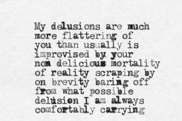 My delusions are much more flattering of you than usually is improvised bu y your non delicious mortality of reality scraping by on brevity baring off from what possible deli usion I am always comfortably carrying