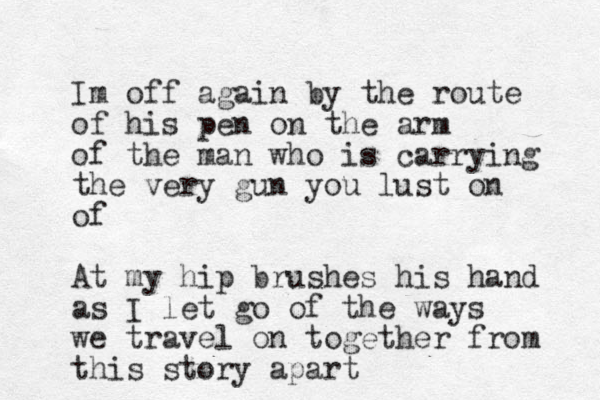 Im off again by the route of his pen on the arm of the man who is carrying the very gun you lust on of At my hip brushes his hand as I let go of the ways we travel on together from this story apart