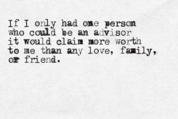 If I only had one person who could be an advisor it would claim more worth to me than any love, family, or friend. 