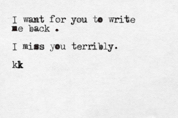 I want for you to write me back . I miss you terribly. kl k k