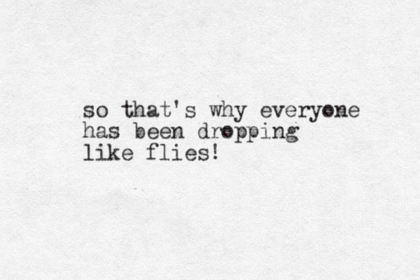 so that's why everyone has been dropping like flies! 