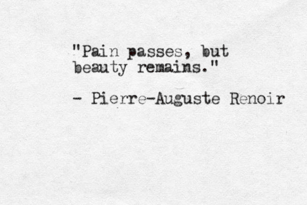 "Pain passes , but beauty remains." - Pierre-Auguste Renoir 