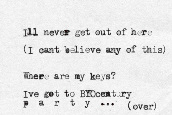 Ill never get out of here (I cant believe any of this) Whee r re are my keys? Ive got to BYOcentury p a r t y ... (over) 