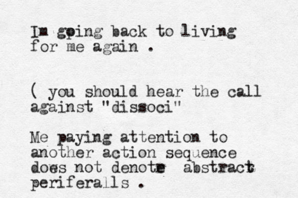 Im gping o back to living for me again . ( you should hear the call against "dissoci" Me paying attention to another action sequence dows e not denotr e e abstracr t t periferalls . 