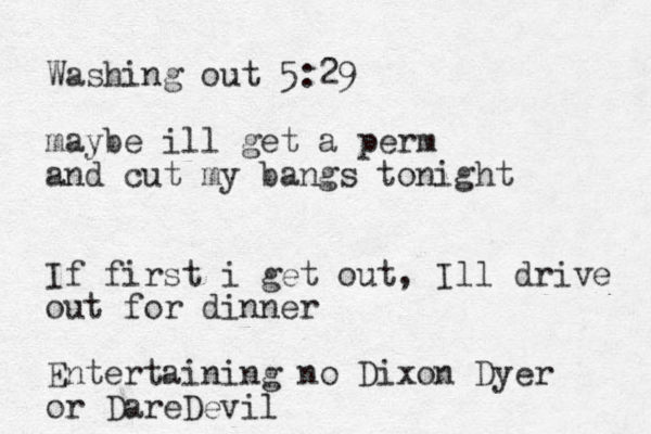 Washing out 5:29 maybe ill get a perm and cut my bangs tonight If first i get out, Ill drive out for dinner Entertaining no Dixon Dyer or DareDevil