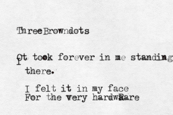 ThreeBrowndots Ot took forever in me standing I there. I felt it in my face For the very hardwR aare