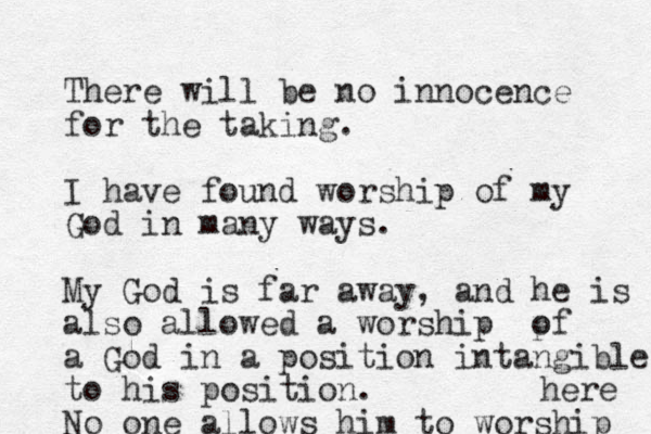 There will be no innocence for the taking. I have found worship of my God in many ways. My God is far away , and he is also allowed a worship p of a God in a position intangible to his position. No one allows him to worship here 