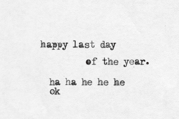happy last day of the year. ha ha he he he ok 