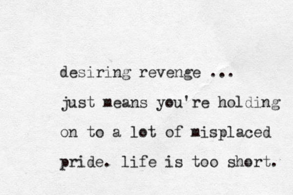 desiring revenge ... just means you're holding on to a lot of misplaced pride. life is too short. 