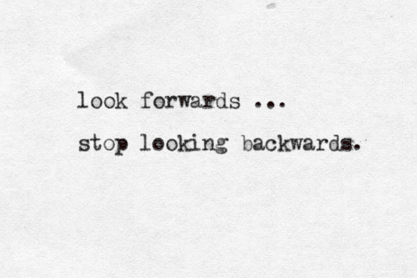look forwards ... stop looking backwards. 