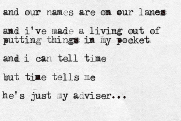 and our names are on our lanes and i've made a living out of putting things in my pocket and i can tell time but time tells me he's just my adviser...