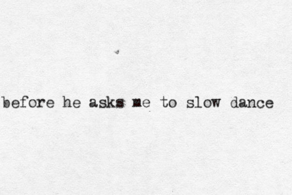 before he asks me to slow dance 