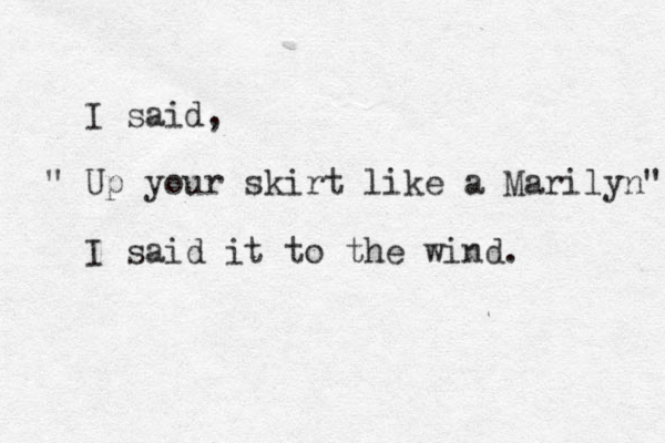 I said, " Up your skirt like a Marilyn" I said it to the wind. 