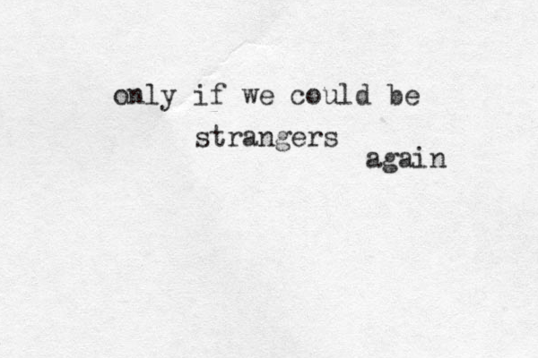 only if we could be strangers again