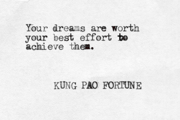 Your dreams are worth your best effort ro t t achieve them. KUNG PAO FORTUNE 