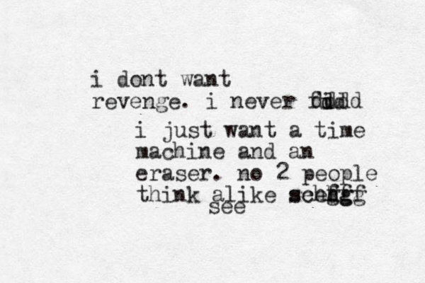 i dont want revenge. i never fid d d dddd i just want a time machine and an eraser. no 2 people think alike see schh gg fgg dff see