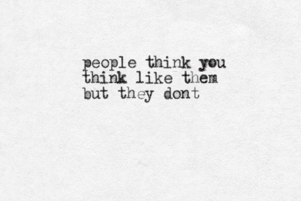 people think you think like them but they dont 