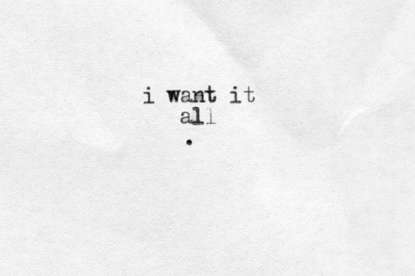 i want it all .