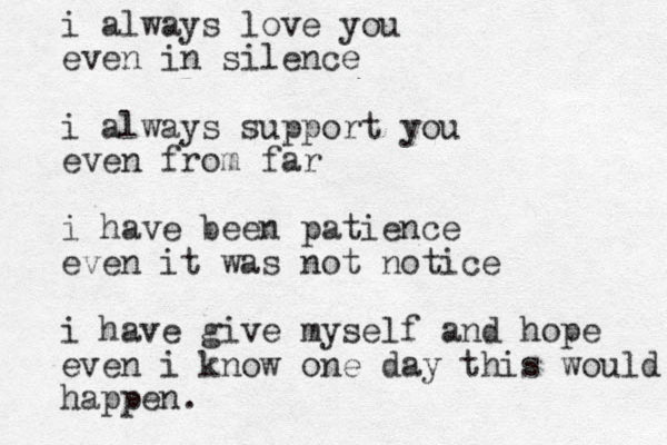 i always love you even in silence i always support you even from far i have been patience even it was not notice i have give myself and hope even i know one day this would happen. 