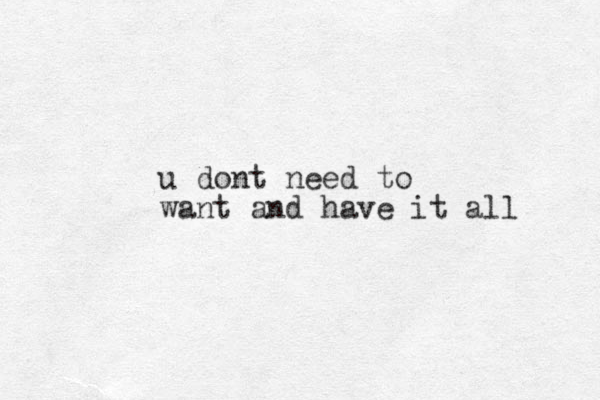 u dont need to want and have it all 