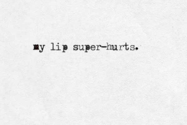 my lip super-hurts. 