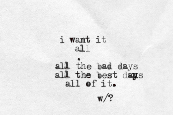 i want it all . all the bad days all the best daus y all of it. w/?