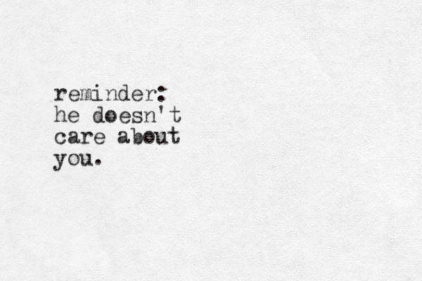 reminder: he doesn't care about you. 