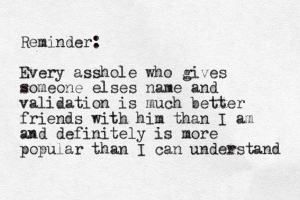Reminder: Every asshole who gives someone elses name and validation is much better friends with him than I am and definitely is more popular than I can understand 