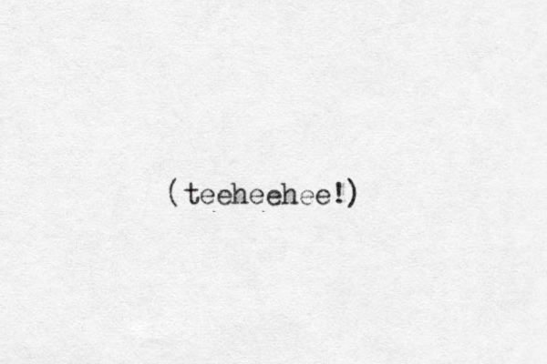 (teeheehee!)