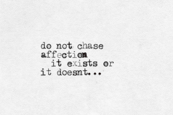 do not chase affection it exists or it doesnt... 
