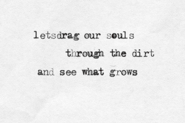 letsdrag our souls through the dirt and see what grows 