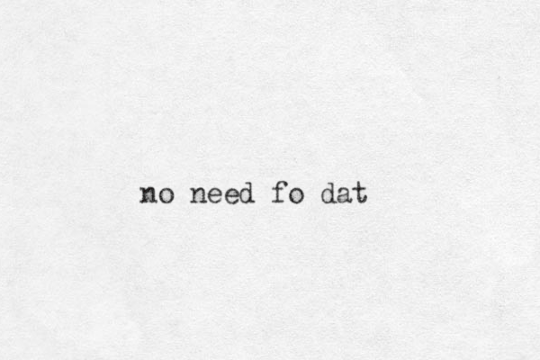 no need fo dat
