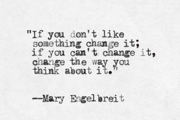 "If you don't like something change it; if you can't change it, change the way you think about it." --Mary Engelbreit 