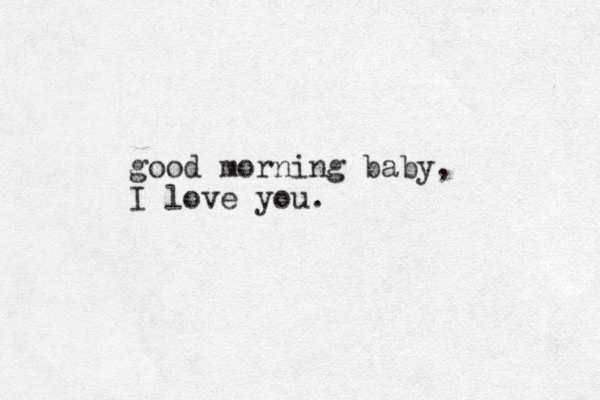 good morning baby, I love you. 